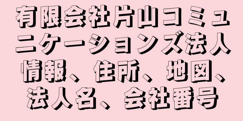 有限会社片山コミュニケーションズ法人情報、住所、地図、法人名、会社番号