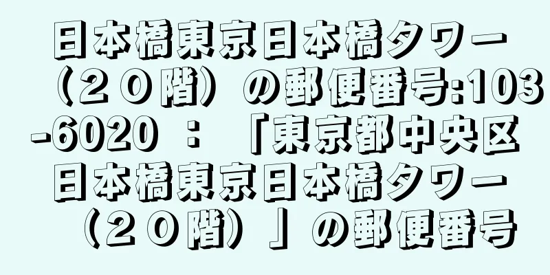 日本橋東京日本橋タワー（２０階）の郵便番号:103-6020 ： 「東京都中央区日本橋東京日本橋タワー（２０階）」の郵便番号