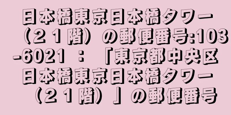 日本橋東京日本橋タワー（２１階）の郵便番号:103-6021 ： 「東京都中央区日本橋東京日本橋タワー（２１階）」の郵便番号