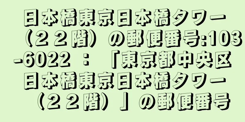 日本橋東京日本橋タワー（２２階）の郵便番号:103-6022 ： 「東京都中央区日本橋東京日本橋タワー（２２階）」の郵便番号