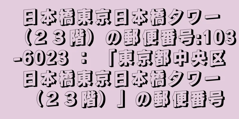 日本橋東京日本橋タワー（２３階）の郵便番号:103-6023 ： 「東京都中央区日本橋東京日本橋タワー（２３階）」の郵便番号