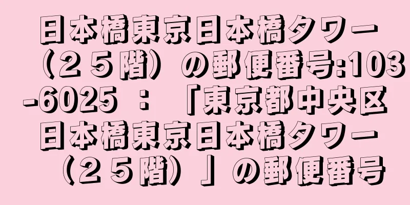 日本橋東京日本橋タワー（２５階）の郵便番号:103-6025 ： 「東京都中央区日本橋東京日本橋タワー（２５階）」の郵便番号