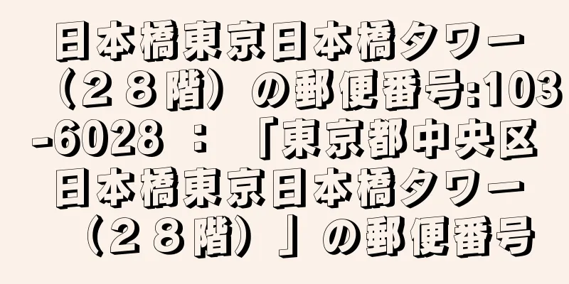 日本橋東京日本橋タワー（２８階）の郵便番号:103-6028 ： 「東京都中央区日本橋東京日本橋タワー（２８階）」の郵便番号