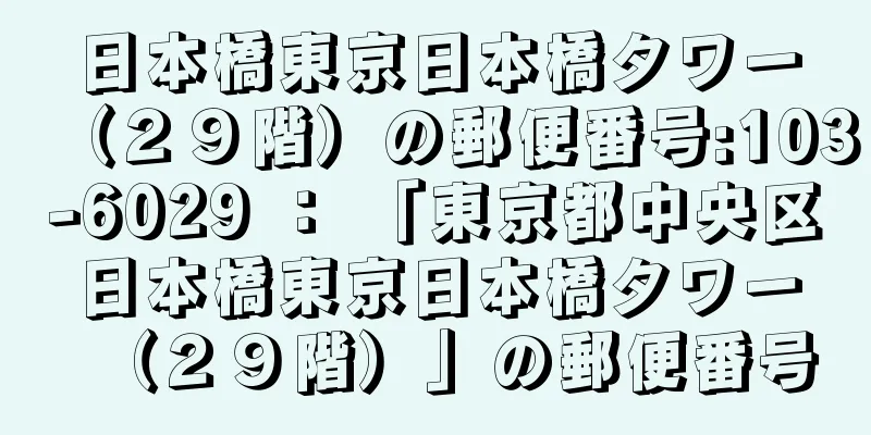 日本橋東京日本橋タワー（２９階）の郵便番号:103-6029 ： 「東京都中央区日本橋東京日本橋タワー（２９階）」の郵便番号