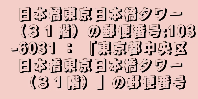 日本橋東京日本橋タワー（３１階）の郵便番号:103-6031 ： 「東京都中央区日本橋東京日本橋タワー（３１階）」の郵便番号