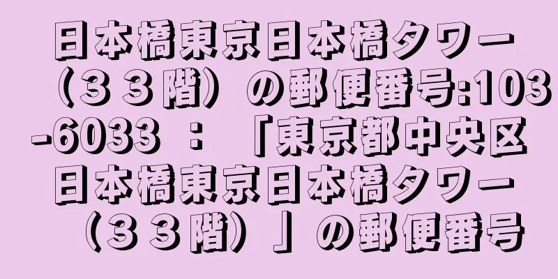 日本橋東京日本橋タワー（３３階）の郵便番号:103-6033 ： 「東京都中央区日本橋東京日本橋タワー（３３階）」の郵便番号