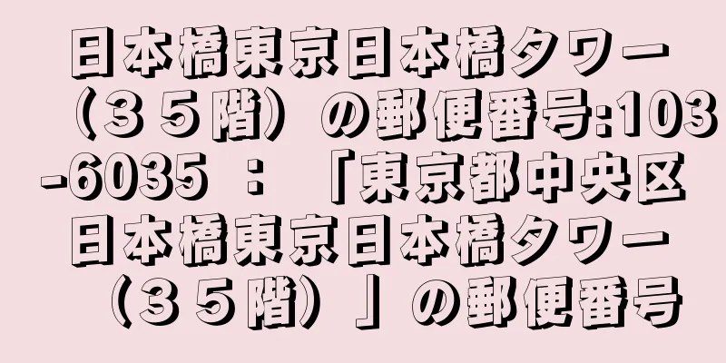 日本橋東京日本橋タワー（３５階）の郵便番号:103-6035 ： 「東京都中央区日本橋東京日本橋タワー（３５階）」の郵便番号