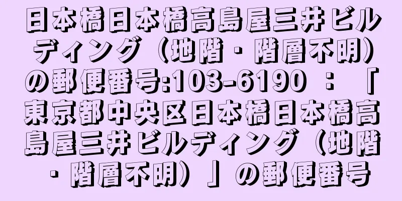 日本橋日本橋高島屋三井ビルディング（地階・階層不明）の郵便番号:103-6190 ： 「東京都中央区日本橋日本橋高島屋三井ビルディング（地階・階層不明）」の郵便番号