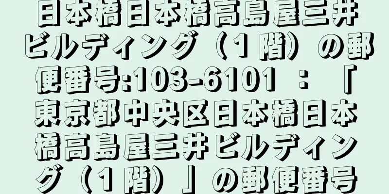 日本橋日本橋高島屋三井ビルディング（１階）の郵便番号:103-6101 ： 「東京都中央区日本橋日本橋高島屋三井ビルディング（１階）」の郵便番号