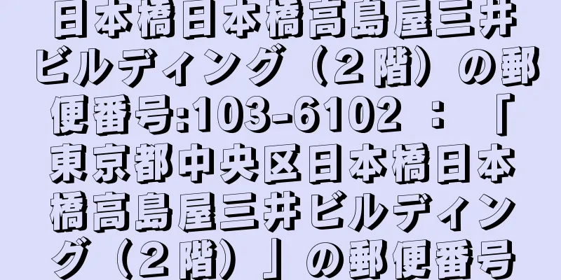 日本橋日本橋高島屋三井ビルディング（２階）の郵便番号:103-6102 ： 「東京都中央区日本橋日本橋高島屋三井ビルディング（２階）」の郵便番号