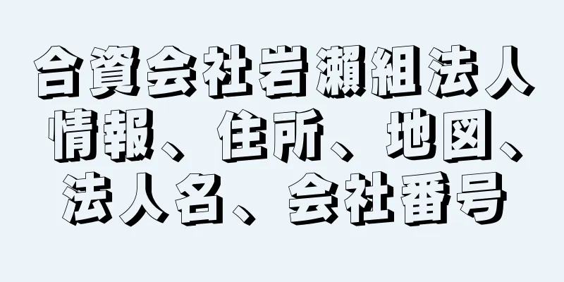 合資会社岩瀨組法人情報、住所、地図、法人名、会社番号