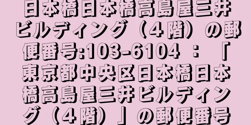 日本橋日本橋高島屋三井ビルディング（４階）の郵便番号:103-6104 ： 「東京都中央区日本橋日本橋高島屋三井ビルディング（４階）」の郵便番号