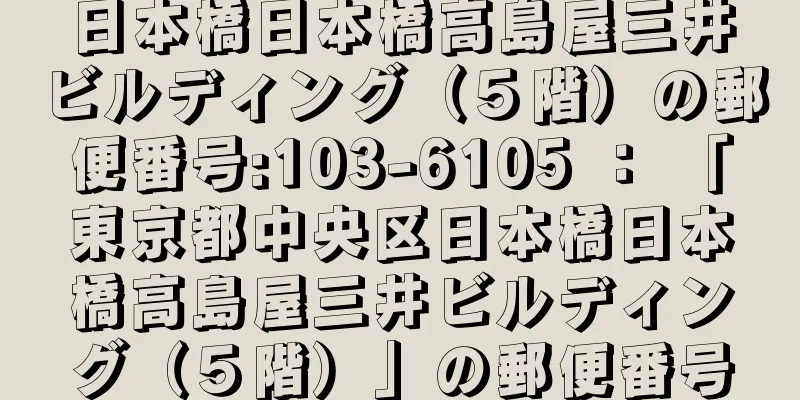 日本橋日本橋高島屋三井ビルディング（５階）の郵便番号:103-6105 ： 「東京都中央区日本橋日本橋高島屋三井ビルディング（５階）」の郵便番号