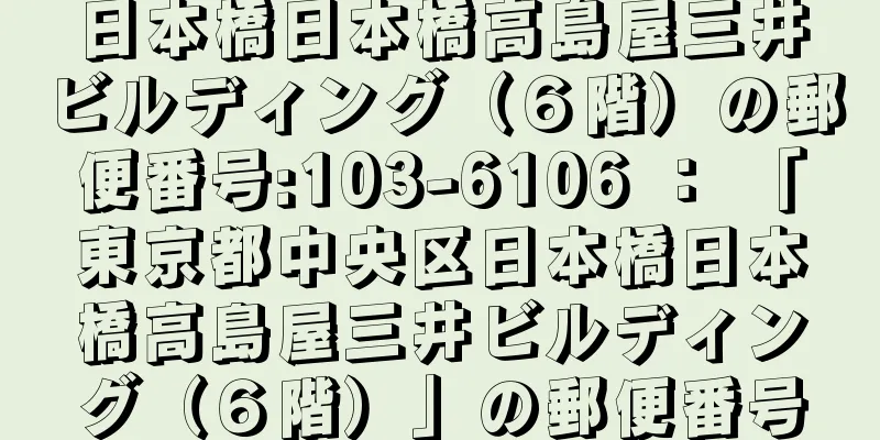 日本橋日本橋高島屋三井ビルディング（６階）の郵便番号:103-6106 ： 「東京都中央区日本橋日本橋高島屋三井ビルディング（６階）」の郵便番号