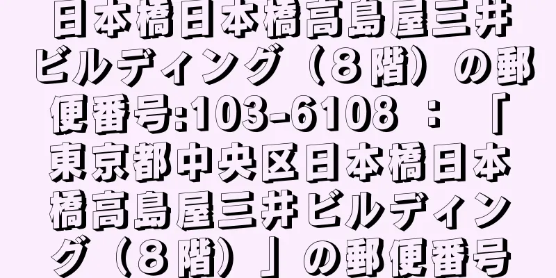 日本橋日本橋高島屋三井ビルディング（８階）の郵便番号:103-6108 ： 「東京都中央区日本橋日本橋高島屋三井ビルディング（８階）」の郵便番号