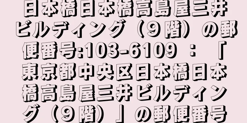 日本橋日本橋高島屋三井ビルディング（９階）の郵便番号:103-6109 ： 「東京都中央区日本橋日本橋高島屋三井ビルディング（９階）」の郵便番号