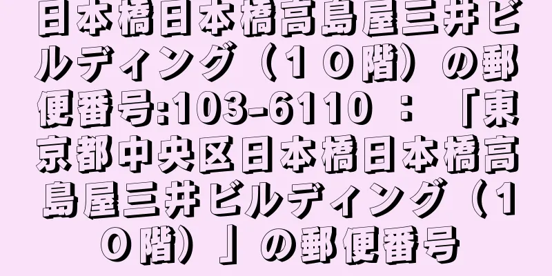 日本橋日本橋高島屋三井ビルディング（１０階）の郵便番号:103-6110 ： 「東京都中央区日本橋日本橋高島屋三井ビルディング（１０階）」の郵便番号