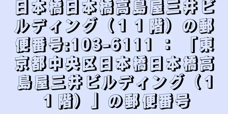 日本橋日本橋高島屋三井ビルディング（１１階）の郵便番号:103-6111 ： 「東京都中央区日本橋日本橋高島屋三井ビルディング（１１階）」の郵便番号