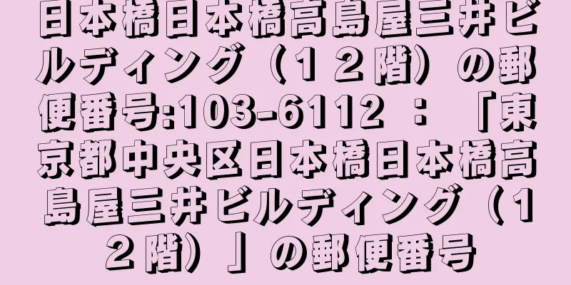 日本橋日本橋高島屋三井ビルディング（１２階）の郵便番号:103-6112 ： 「東京都中央区日本橋日本橋高島屋三井ビルディング（１２階）」の郵便番号