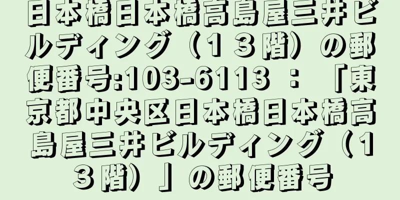 日本橋日本橋高島屋三井ビルディング（１３階）の郵便番号:103-6113 ： 「東京都中央区日本橋日本橋高島屋三井ビルディング（１３階）」の郵便番号