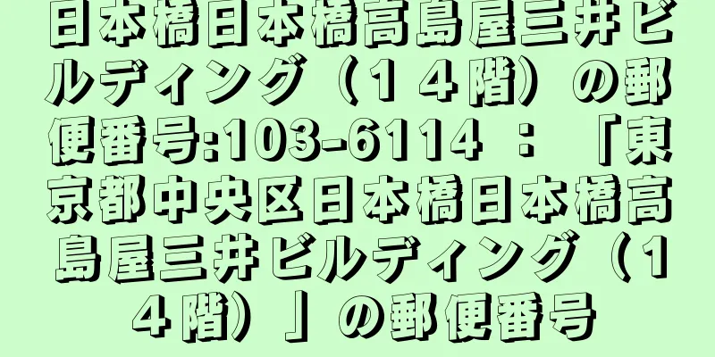 日本橋日本橋高島屋三井ビルディング（１４階）の郵便番号:103-6114 ： 「東京都中央区日本橋日本橋高島屋三井ビルディング（１４階）」の郵便番号