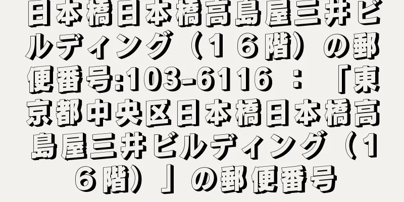 日本橋日本橋高島屋三井ビルディング（１６階）の郵便番号:103-6116 ： 「東京都中央区日本橋日本橋高島屋三井ビルディング（１６階）」の郵便番号