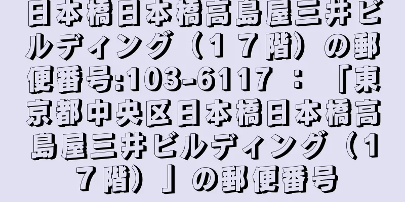 日本橋日本橋高島屋三井ビルディング（１７階）の郵便番号:103-6117 ： 「東京都中央区日本橋日本橋高島屋三井ビルディング（１７階）」の郵便番号