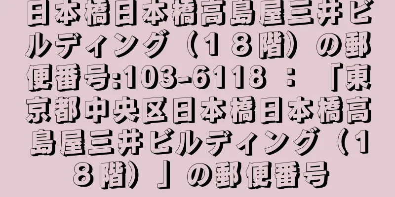 日本橋日本橋高島屋三井ビルディング（１８階）の郵便番号:103-6118 ： 「東京都中央区日本橋日本橋高島屋三井ビルディング（１８階）」の郵便番号