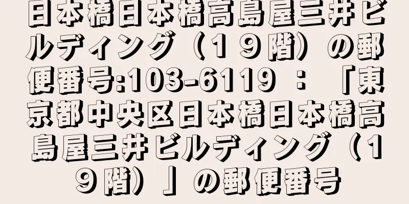 日本橋日本橋高島屋三井ビルディング（１９階）の郵便番号:103-6119 ： 「東京都中央区日本橋日本橋高島屋三井ビルディング（１９階）」の郵便番号