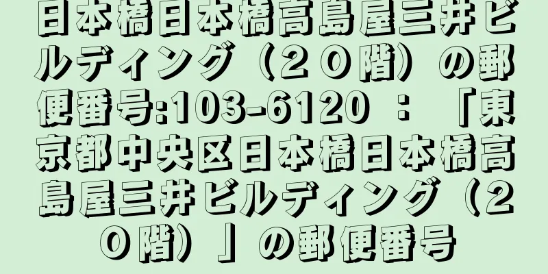 日本橋日本橋高島屋三井ビルディング（２０階）の郵便番号:103-6120 ： 「東京都中央区日本橋日本橋高島屋三井ビルディング（２０階）」の郵便番号