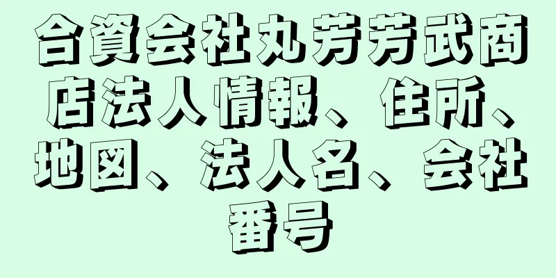 合資会社丸芳芳武商店法人情報、住所、地図、法人名、会社番号