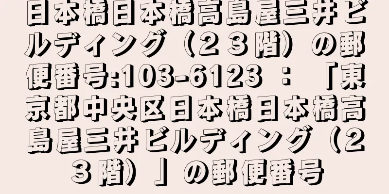 日本橋日本橋高島屋三井ビルディング（２３階）の郵便番号:103-6123 ： 「東京都中央区日本橋日本橋高島屋三井ビルディング（２３階）」の郵便番号