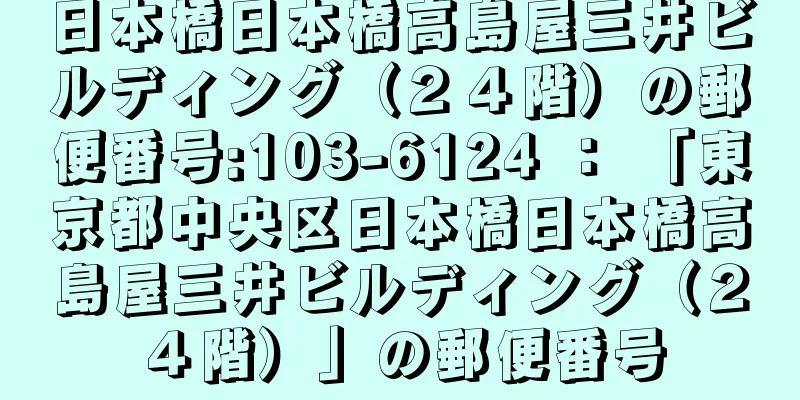 日本橋日本橋高島屋三井ビルディング（２４階）の郵便番号:103-6124 ： 「東京都中央区日本橋日本橋高島屋三井ビルディング（２４階）」の郵便番号