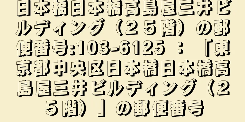 日本橋日本橋高島屋三井ビルディング（２５階）の郵便番号:103-6125 ： 「東京都中央区日本橋日本橋高島屋三井ビルディング（２５階）」の郵便番号