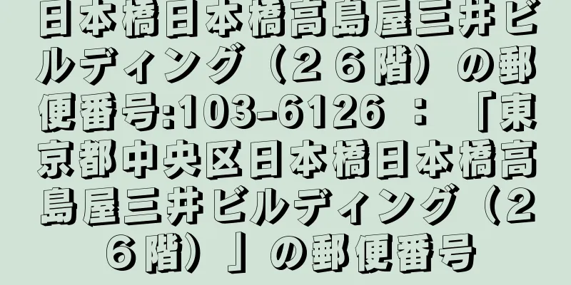 日本橋日本橋高島屋三井ビルディング（２６階）の郵便番号:103-6126 ： 「東京都中央区日本橋日本橋高島屋三井ビルディング（２６階）」の郵便番号