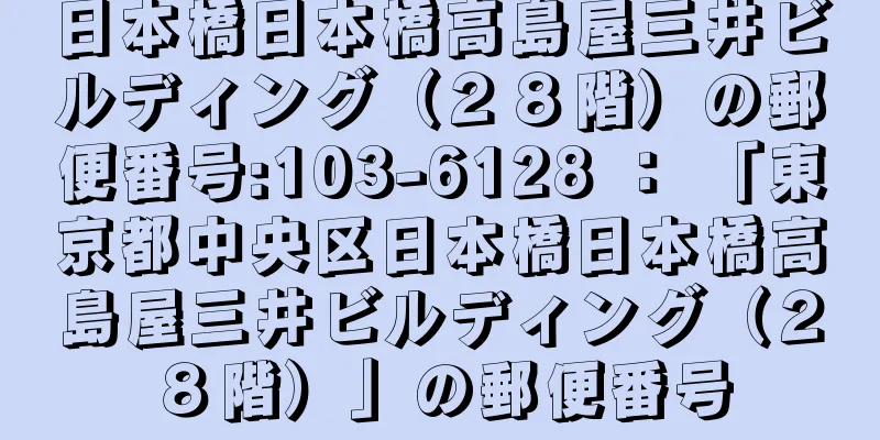 日本橋日本橋高島屋三井ビルディング（２８階）の郵便番号:103-6128 ： 「東京都中央区日本橋日本橋高島屋三井ビルディング（２８階）」の郵便番号