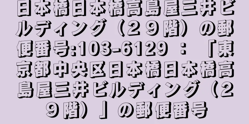 日本橋日本橋高島屋三井ビルディング（２９階）の郵便番号:103-6129 ： 「東京都中央区日本橋日本橋高島屋三井ビルディング（２９階）」の郵便番号