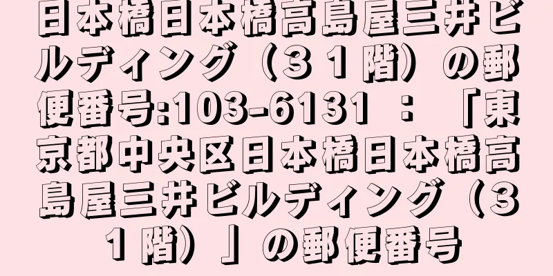 日本橋日本橋高島屋三井ビルディング（３１階）の郵便番号:103-6131 ： 「東京都中央区日本橋日本橋高島屋三井ビルディング（３１階）」の郵便番号