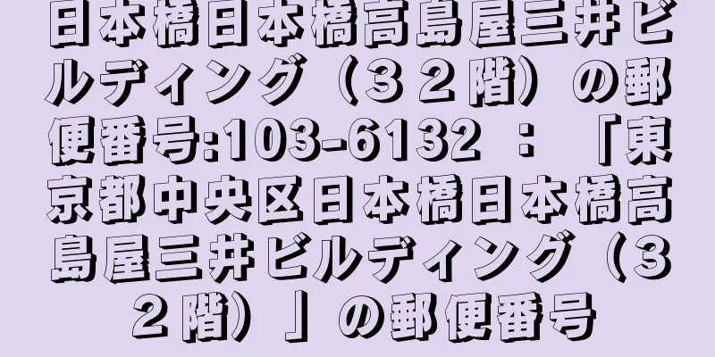 日本橋日本橋高島屋三井ビルディング（３２階）の郵便番号:103-6132 ： 「東京都中央区日本橋日本橋高島屋三井ビルディング（３２階）」の郵便番号