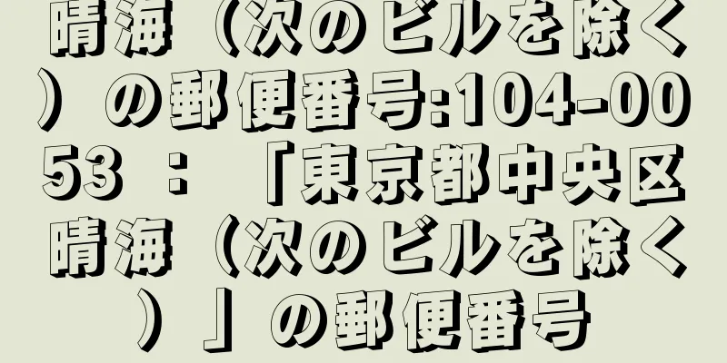 晴海（次のビルを除く）の郵便番号:104-0053 ： 「東京都中央区晴海（次のビルを除く）」の郵便番号