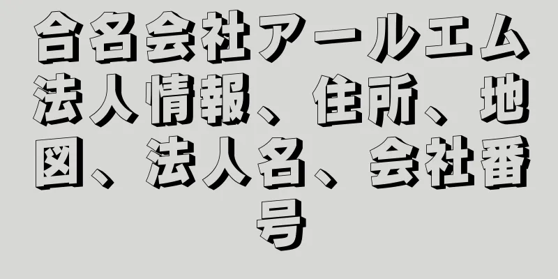 合名会社アールエム法人情報、住所、地図、法人名、会社番号