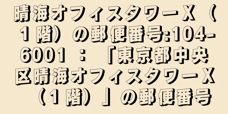 晴海オフィスタワーＸ（１階）の郵便番号:104-6001 ： 「東京都中央区晴海オフィスタワーＸ（１階）」の郵便番号