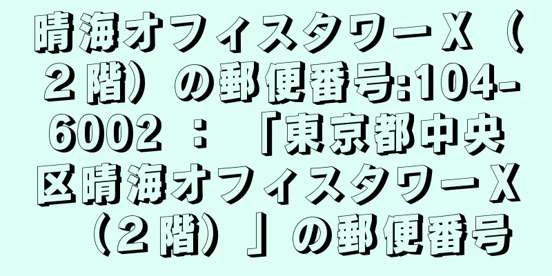 晴海オフィスタワーＸ（２階）の郵便番号:104-6002 ： 「東京都中央区晴海オフィスタワーＸ（２階）」の郵便番号