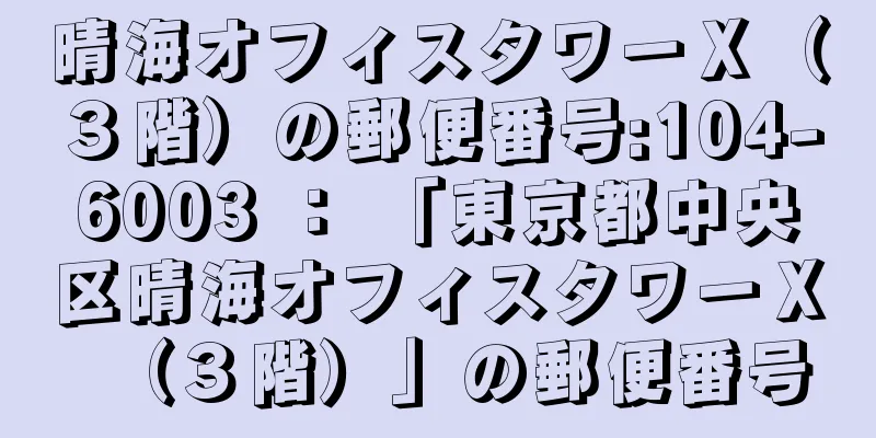 晴海オフィスタワーＸ（３階）の郵便番号:104-6003 ： 「東京都中央区晴海オフィスタワーＸ（３階）」の郵便番号