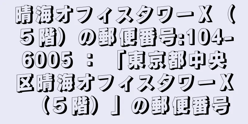 晴海オフィスタワーＸ（５階）の郵便番号:104-6005 ： 「東京都中央区晴海オフィスタワーＸ（５階）」の郵便番号