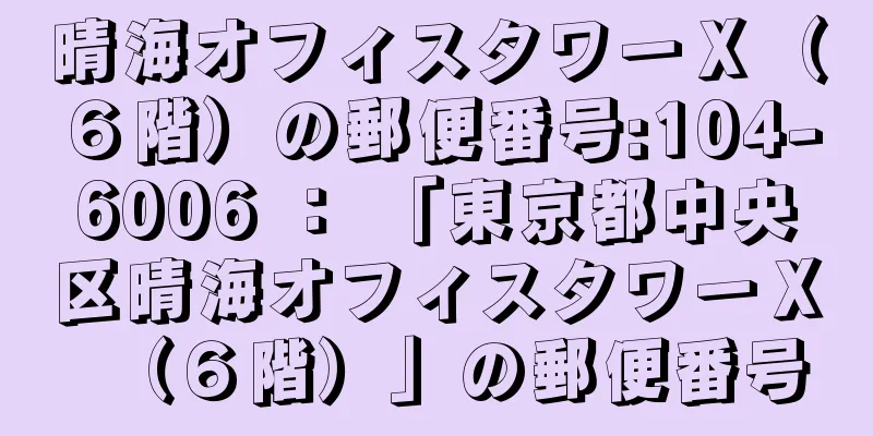 晴海オフィスタワーＸ（６階）の郵便番号:104-6006 ： 「東京都中央区晴海オフィスタワーＸ（６階）」の郵便番号