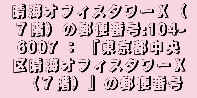 晴海オフィスタワーＸ（７階）の郵便番号:104-6007 ： 「東京都中央区晴海オフィスタワーＸ（７階）」の郵便番号