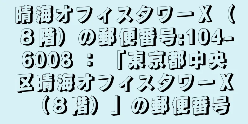 晴海オフィスタワーＸ（８階）の郵便番号:104-6008 ： 「東京都中央区晴海オフィスタワーＸ（８階）」の郵便番号