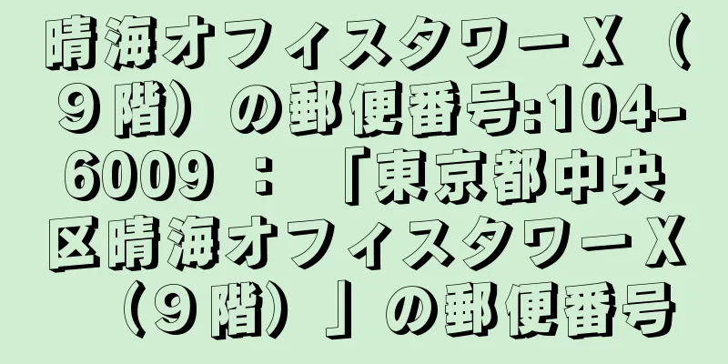 晴海オフィスタワーＸ（９階）の郵便番号:104-6009 ： 「東京都中央区晴海オフィスタワーＸ（９階）」の郵便番号