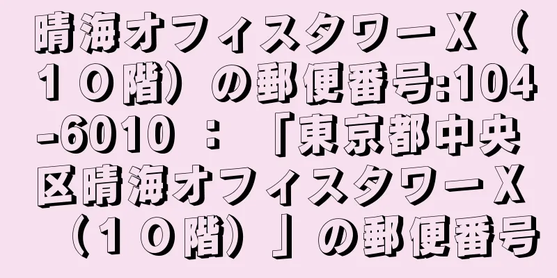 晴海オフィスタワーＸ（１０階）の郵便番号:104-6010 ： 「東京都中央区晴海オフィスタワーＸ（１０階）」の郵便番号